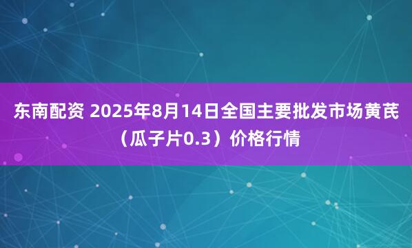东南配资 2025年8月14日全国主要批发市场黄芪（瓜子片0.3）价格行情