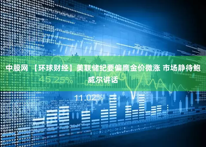 中股网 【环球财经】美联储纪要偏鹰金价微涨 市场静待鲍威尔讲话