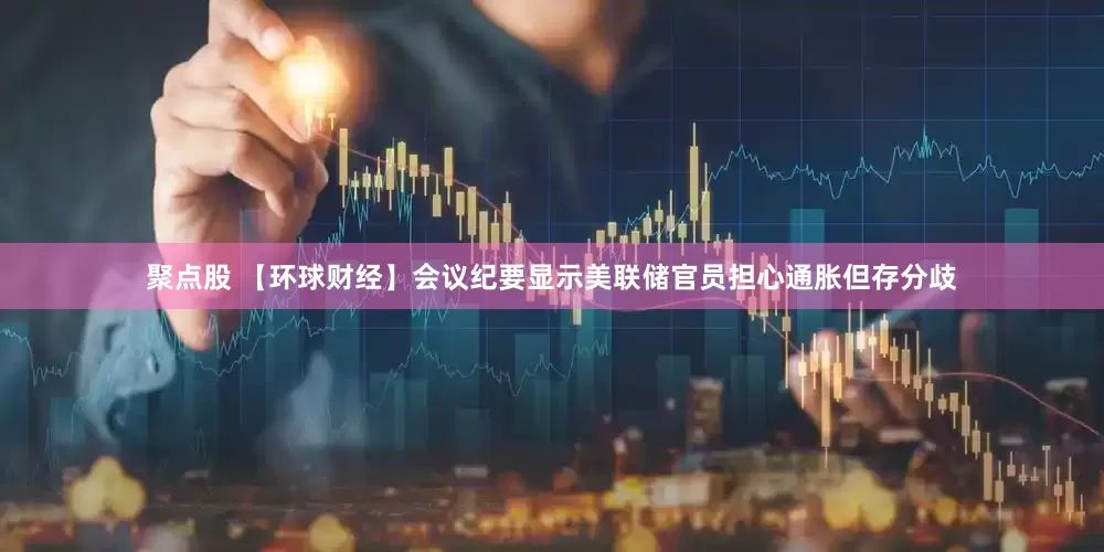 聚点股 【环球财经】会议纪要显示美联储官员担心通胀但存分歧
