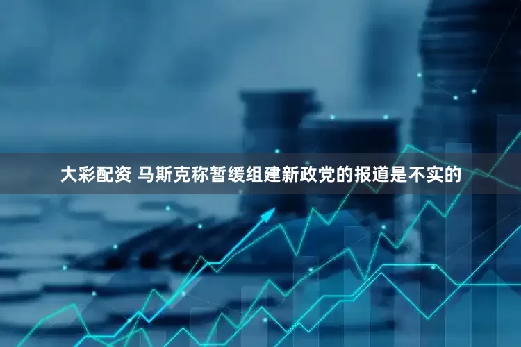 大彩配资 马斯克称暂缓组建新政党的报道是不实的