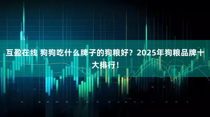 互盈在线 狗狗吃什么牌子的狗粮好？2025年狗粮品牌十大排行！