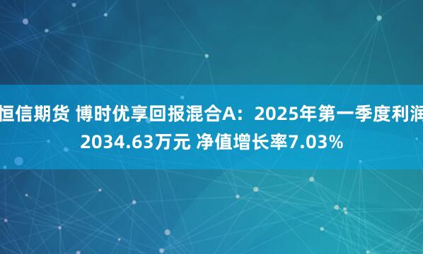 恒信期货 博时优享回报混合A：2025年第一季度利润2034.63万元 净值增长率7.03%