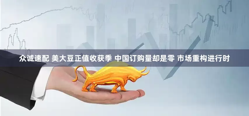众诚速配 美大豆正值收获季 中国订购量却是零 市场重构进行时