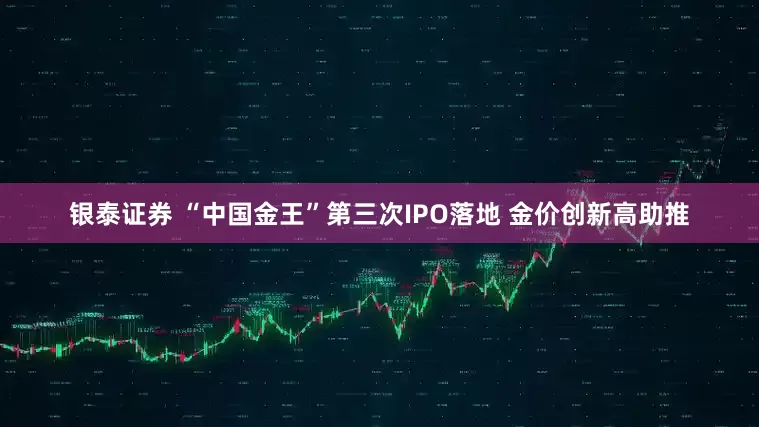 银泰证券 “中国金王”第三次IPO落地 金价创新高助推