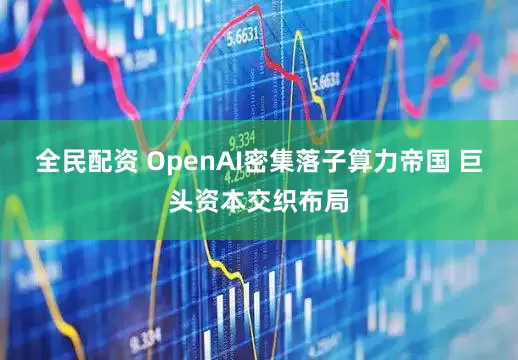 全民配资 OpenAI密集落子算力帝国 巨头资本交织布局