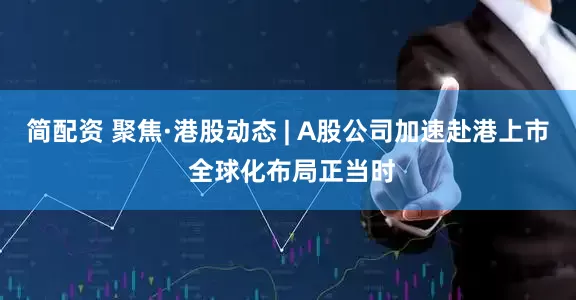 简配资 聚焦·港股动态 | A股公司加速赴港上市 全球化布局正当时