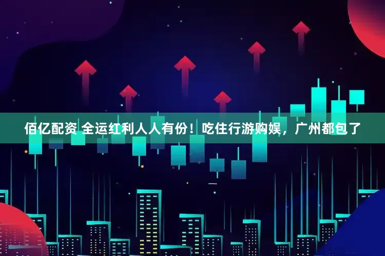 佰亿配资 全运红利人人有份!吃住行游购娱,广州都包了