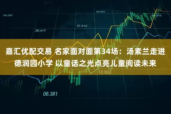 嘉汇优配交易 名家面对面第34场：汤素兰走进德润园小学 以童话之光点亮儿童阅读未来