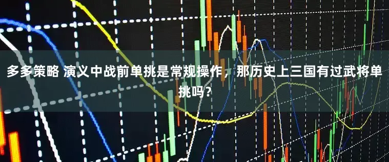 多多策略 演义中战前单挑是常规操作，那历史上三国有过武将单挑吗？