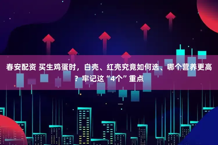 春安配资 买生鸡蛋时，白壳、红壳究竟如何选、哪个营养更高？牢记这“4个”重点