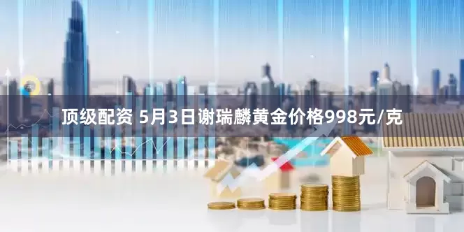 顶级配资 5月3日谢瑞麟黄金价格998元/克