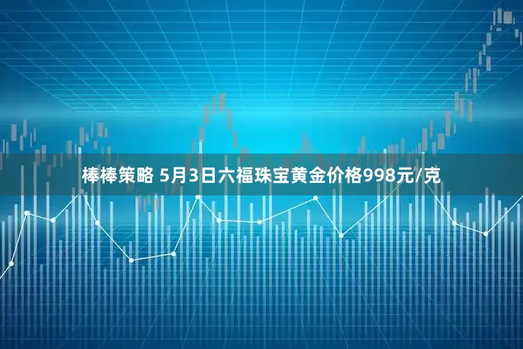 棒棒策略 5月3日六福珠宝黄金价格998元/克