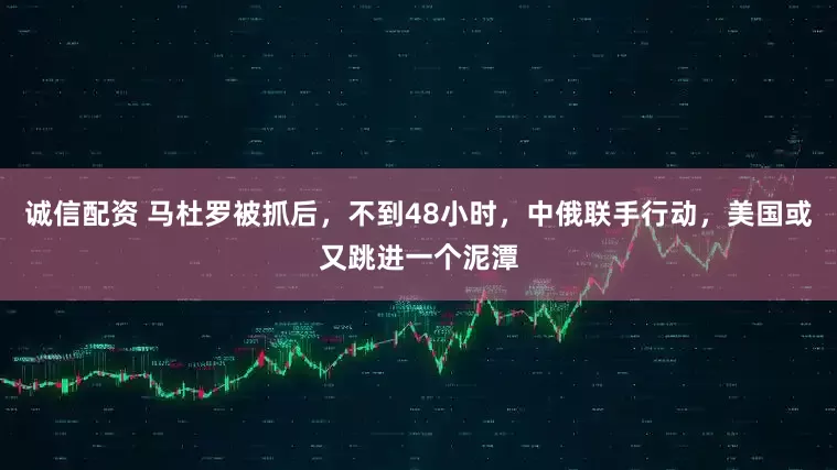 诚信配资 马杜罗被抓后，不到48小时，中俄联手行动，美国或又跳进一个泥潭