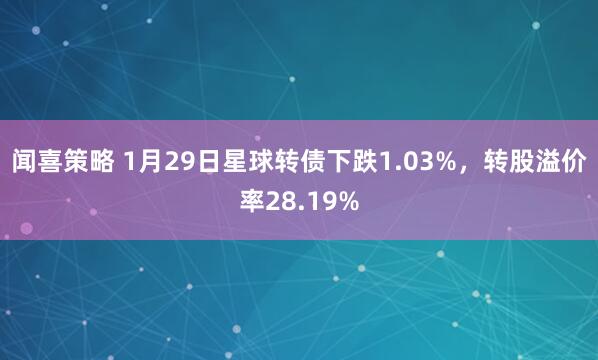 闻喜策略 1月29日星球转债下跌1.03%，转股溢价率28.19%