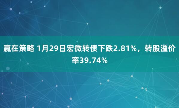 赢在策略 1月29日宏微转债下跌2.81%，转股溢价率39.74%