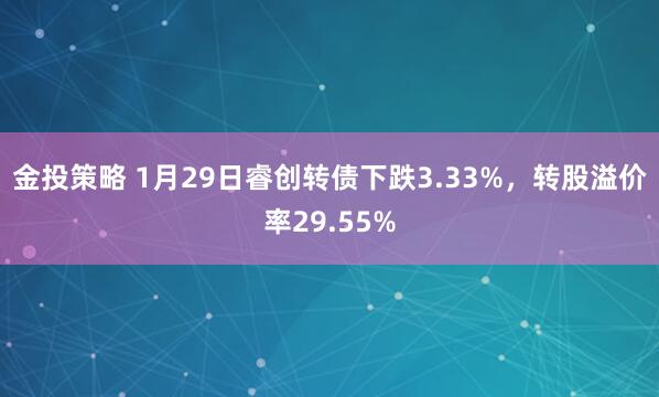 金投策略 1月29日睿创转债下跌3.33%，转股溢价率29.55%