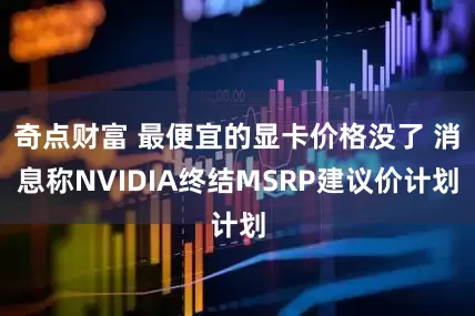 奇点财富 最便宜的显卡价格没了 消息称NVIDIA终结MSRP建议价计划