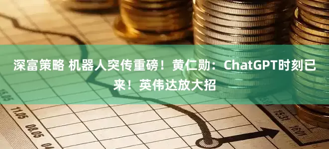 深富策略 机器人突传重磅！黄仁勋：ChatGPT时刻已来！英伟达放大招