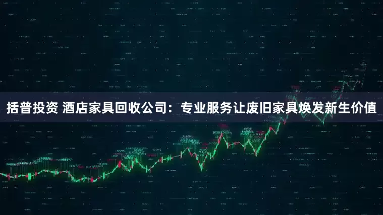 括普投资 酒店家具回收公司：专业服务让废旧家具焕发新生价值