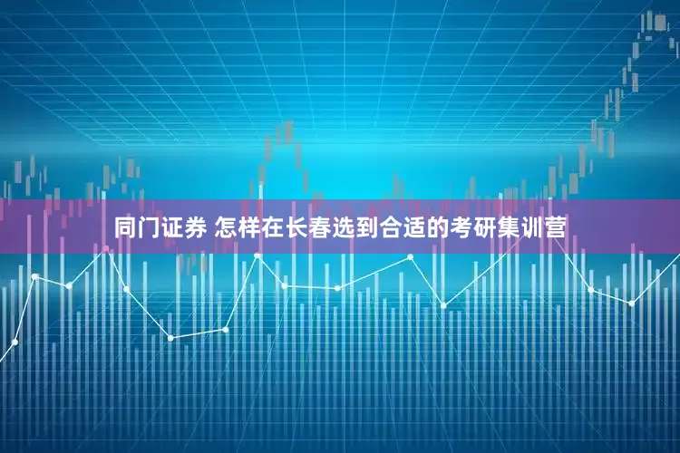 同门证券 怎样在长春选到合适的考研集训营