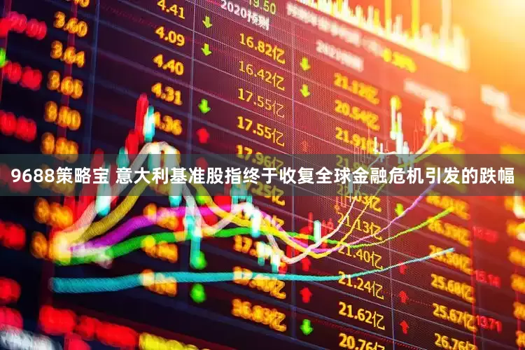 9688策略宝 意大利基准股指终于收复全球金融危机引发的跌幅