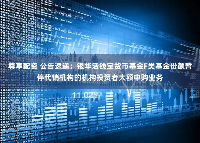 尊享配资 公告速递：银华活钱宝货币基金F类基金份额暂停代销机构的机构投资者大额申购业务
