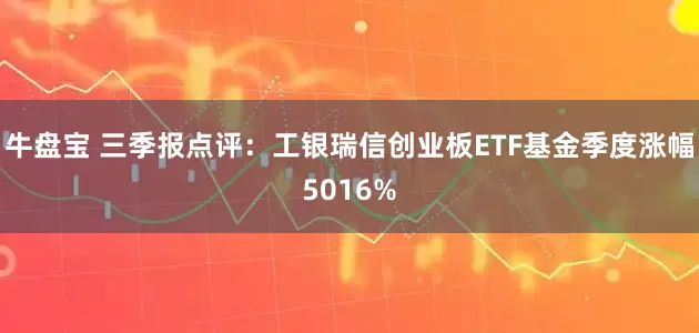 牛盘宝 三季报点评：工银瑞信创业板ETF基金季度涨幅5016%