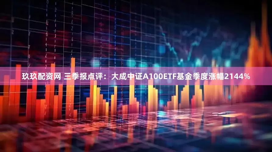 玖玖配资网 三季报点评：大成中证A100ETF基金季度涨幅2144%