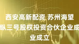 西安高新配资 苏州海望合纵三号股权投资合伙企业成立