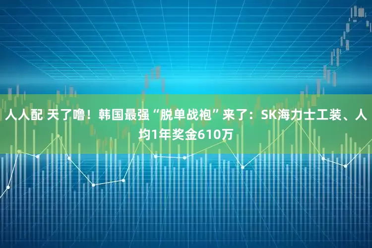 人人配 天了噜！韩国最强“脱单战袍”来了：SK海力士工装、人均1年奖金610万