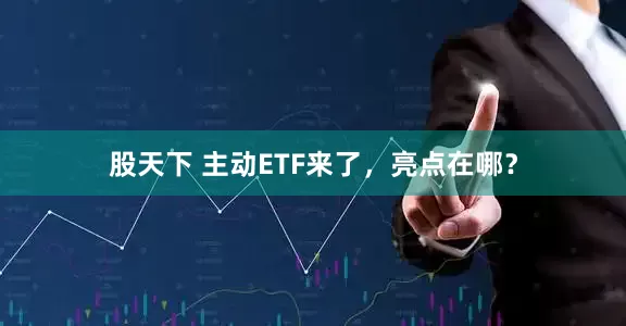 股天下 主动ETF来了，亮点在哪？