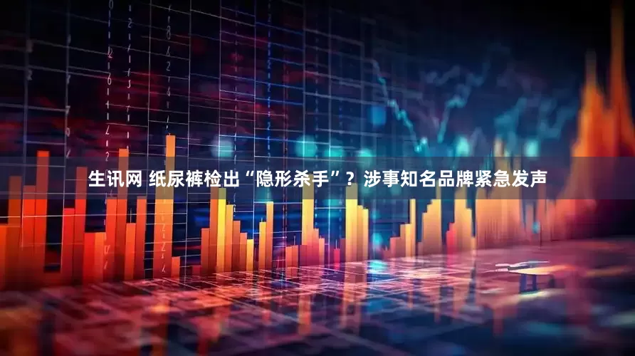 生讯网 纸尿裤检出“隐形杀手”？涉事知名品牌紧急发声