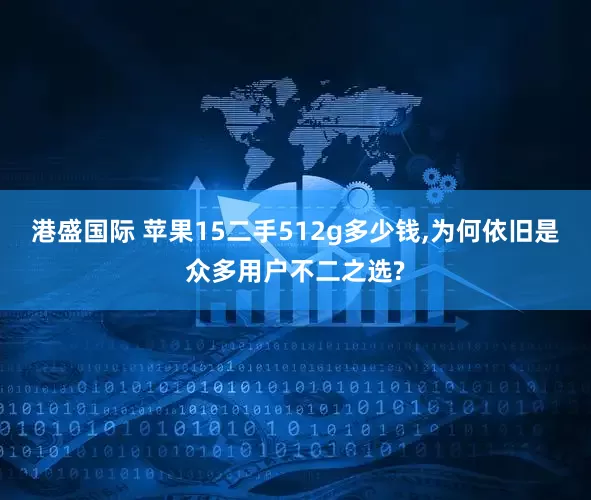 港盛国际 苹果15二手512g多少钱,为何依旧是众多用户不二之选?